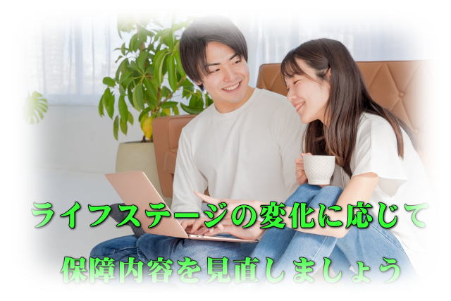 <b>ライフステージ</b>の変化に応じて<b>保障の見直し</b>を